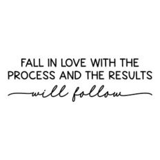 fall in love with the process and the results will follow