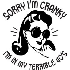 Sorry I'm cranky I'm in my terrible 40's