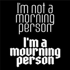 I'm not a morning person I'm a mourning person