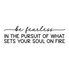 be fearless in the pursuit of what sets your soul on fire