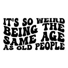 It's so weird being the same age as old people