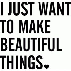 'i just want to make beautiful things' phrase