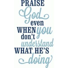 praise god even when you don't understand