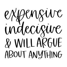 Expensive Indecisive and Will Argue About Anything