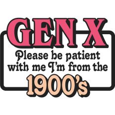 Gen X Please be patient with me I'm from the 1900's