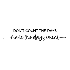 don't count the days make the days count