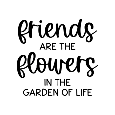 friends are the flowers in the garden of life