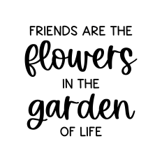 friends are the flowers in the garden of life