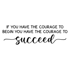 if you have the courage to begin you have the courage to succeed