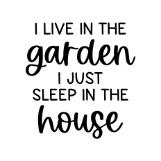 I live in the garden I just sleep in the house