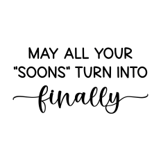 may all your soons turn into finally