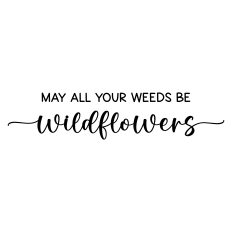 may all your weeds be wildflowers