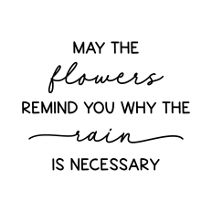 may the flowers remind you why the rain is necessary