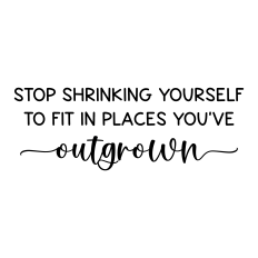  Stop Shrinking Yourself To Fit In Places You've Outgrown