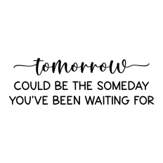 tomorrow could be the someday you've been waiting for