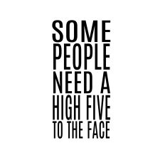 SOME PEOPLE NEED A HIGH FIVE TO THE FACE