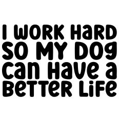 I Work Hard So My Dog Can Have a Better Life Quote