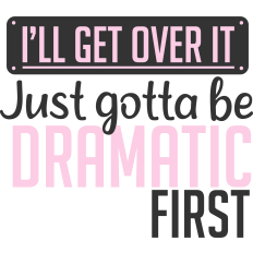 funny quote i'll get over it. just gotta be dramatic first.