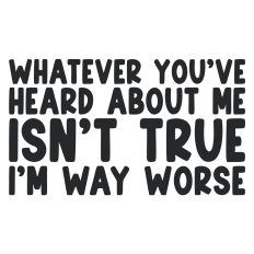 Whatever You've Heard About Me Isn't True I'm Way Worse Quote