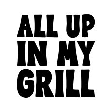 All up in my grill
