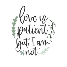 Love is Patient But I Am Not