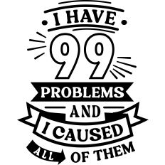 99 Problems I caused All