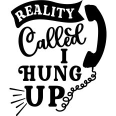 Reality Called I Hung Up