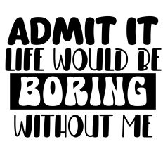 Admit It Life Would Be Boring With Me