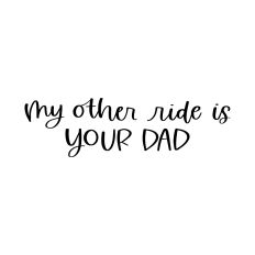My Other Ride is Your Dad