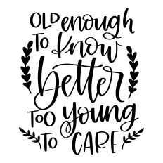 Old Enough to Know Better Too Young to Care
