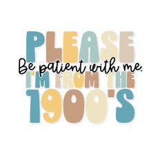 Please Be Patient With Me I'm From The 1900's
