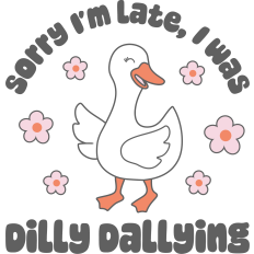 Sorry I'm Late I Was Dilly Dallying Silly Goose