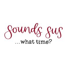 Sounds Sus ... what time?