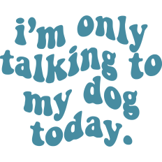 I'm Only Talking To My Dog Today