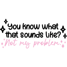 sarcastic quote "you know what sounds like? not my problem"