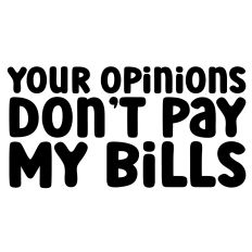 Your Opinions Don't Pay My Bills Quote